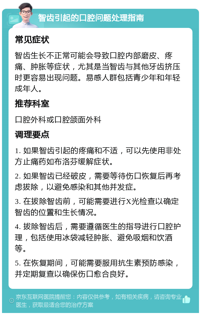 智齿引起的口腔问题处理指南 常见症状 智齿生长不正常可能会导致口腔内部磨皮、疼痛、肿胀等症状，尤其是当智齿与其他牙齿挤压时更容易出现问题。易感人群包括青少年和年轻成年人。 推荐科室 口腔外科或口腔颌面外科 调理要点 1. 如果智齿引起的疼痛和不适，可以先使用非处方止痛药如布洛芬缓解症状。 2. 如果智齿已经破皮，需要等待伤口恢复后再考虑拔除，以避免感染和其他并发症。 3. 在拔除智齿前，可能需要进行X光检查以确定智齿的位置和生长情况。 4. 拔除智齿后，需要遵循医生的指导进行口腔护理，包括使用冰袋减轻肿胀、避免吸烟和饮酒等。 5. 在恢复期间，可能需要服用抗生素预防感染，并定期复查以确保伤口愈合良好。