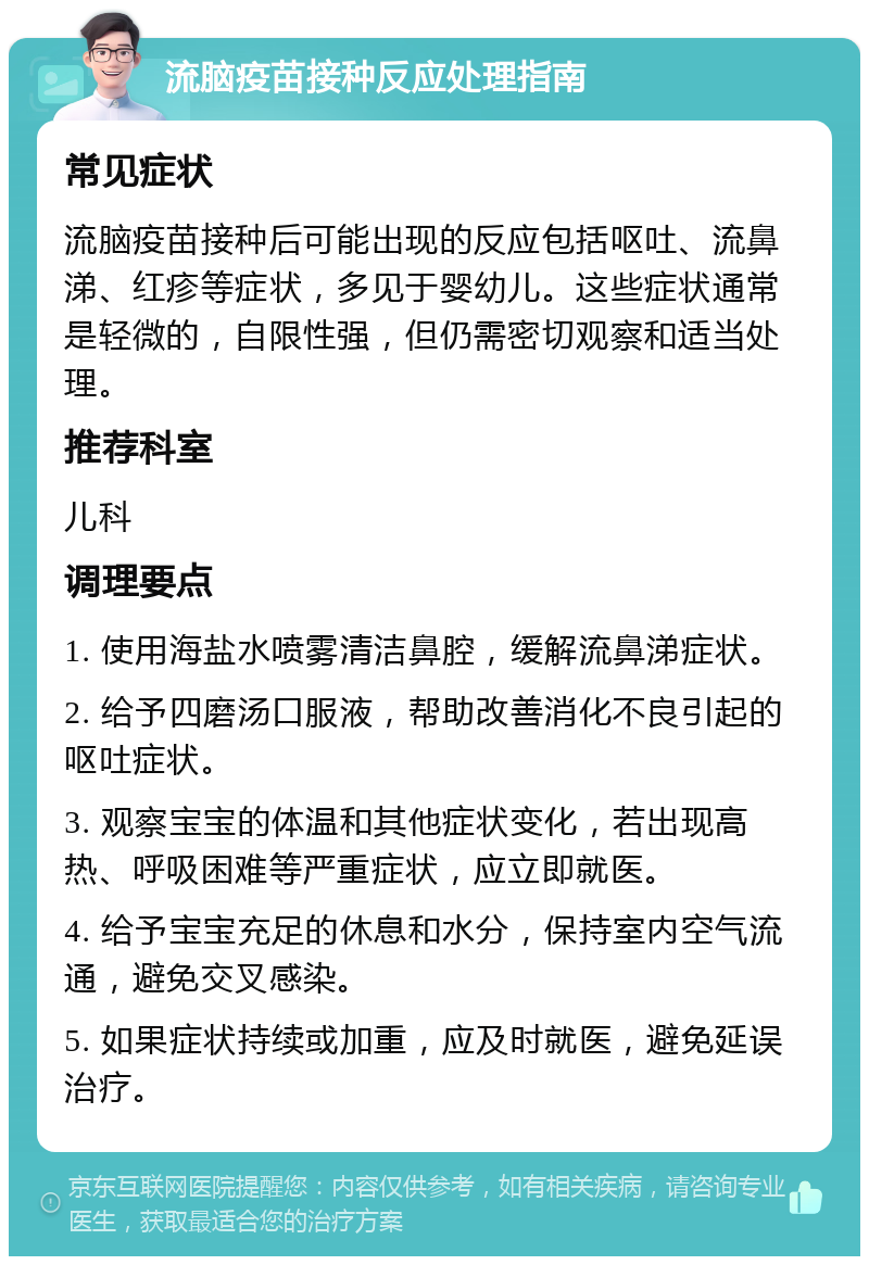 流脑疫苗接种反应处理指南 常见症状 流脑疫苗接种后可能出现的反应包括呕吐、流鼻涕、红疹等症状，多见于婴幼儿。这些症状通常是轻微的，自限性强，但仍需密切观察和适当处理。 推荐科室 儿科 调理要点 1. 使用海盐水喷雾清洁鼻腔，缓解流鼻涕症状。 2. 给予四磨汤口服液，帮助改善消化不良引起的呕吐症状。 3. 观察宝宝的体温和其他症状变化，若出现高热、呼吸困难等严重症状，应立即就医。 4. 给予宝宝充足的休息和水分，保持室内空气流通，避免交叉感染。 5. 如果症状持续或加重，应及时就医，避免延误治疗。