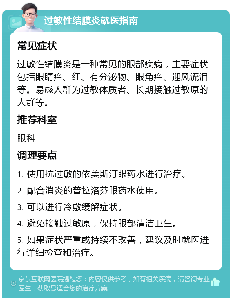 过敏性结膜炎就医指南 常见症状 过敏性结膜炎是一种常见的眼部疾病，主要症状包括眼睛痒、红、有分泌物、眼角痒、迎风流泪等。易感人群为过敏体质者、长期接触过敏原的人群等。 推荐科室 眼科 调理要点 1. 使用抗过敏的依美斯汀眼药水进行治疗。 2. 配合消炎的普拉洛芬眼药水使用。 3. 可以进行冷敷缓解症状。 4. 避免接触过敏原，保持眼部清洁卫生。 5. 如果症状严重或持续不改善，建议及时就医进行详细检查和治疗。