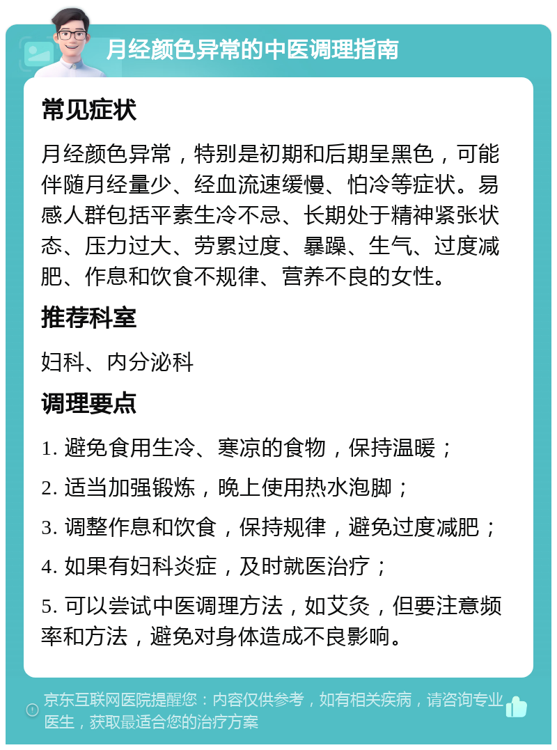 月经颜色异常的中医调理指南 常见症状 月经颜色异常，特别是初期和后期呈黑色，可能伴随月经量少、经血流速缓慢、怕冷等症状。易感人群包括平素生冷不忌、长期处于精神紧张状态、压力过大、劳累过度、暴躁、生气、过度减肥、作息和饮食不规律、营养不良的女性。 推荐科室 妇科、内分泌科 调理要点 1. 避免食用生冷、寒凉的食物，保持温暖； 2. 适当加强锻炼，晚上使用热水泡脚； 3. 调整作息和饮食，保持规律，避免过度减肥； 4. 如果有妇科炎症，及时就医治疗； 5. 可以尝试中医调理方法，如艾灸，但要注意频率和方法，避免对身体造成不良影响。