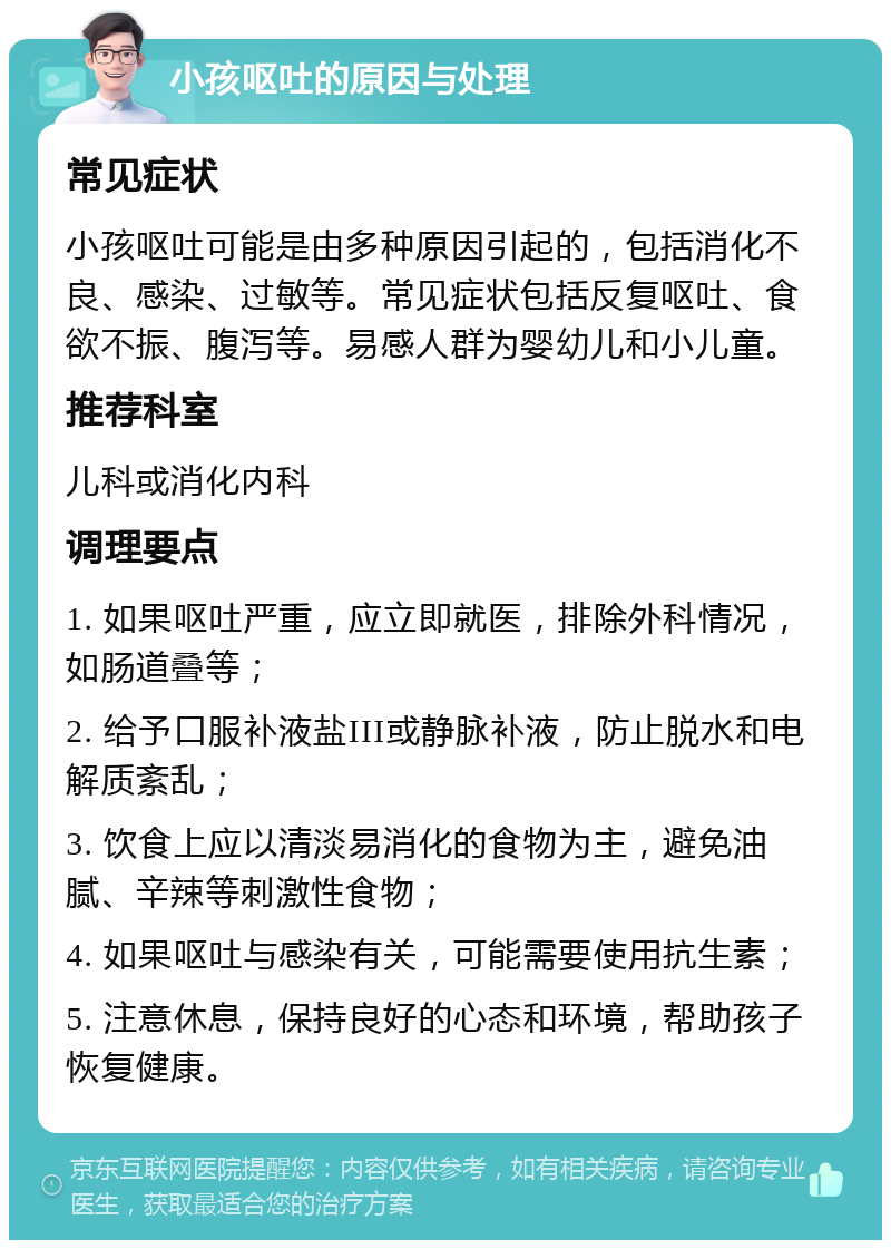 小孩呕吐的原因与处理 常见症状 小孩呕吐可能是由多种原因引起的，包括消化不良、感染、过敏等。常见症状包括反复呕吐、食欲不振、腹泻等。易感人群为婴幼儿和小儿童。 推荐科室 儿科或消化内科 调理要点 1. 如果呕吐严重，应立即就医，排除外科情况，如肠道叠等； 2. 给予口服补液盐III或静脉补液，防止脱水和电解质紊乱； 3. 饮食上应以清淡易消化的食物为主，避免油腻、辛辣等刺激性食物； 4. 如果呕吐与感染有关，可能需要使用抗生素； 5. 注意休息，保持良好的心态和环境，帮助孩子恢复健康。