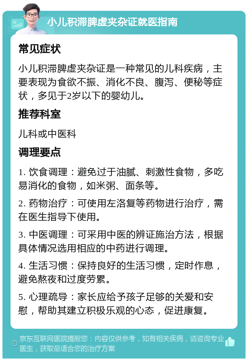 小儿积滞脾虚夹杂证就医指南 常见症状 小儿积滞脾虚夹杂证是一种常见的儿科疾病，主要表现为食欲不振、消化不良、腹泻、便秘等症状，多见于2岁以下的婴幼儿。 推荐科室 儿科或中医科 调理要点 1. 饮食调理：避免过于油腻、刺激性食物，多吃易消化的食物，如米粥、面条等。 2. 药物治疗：可使用左洛复等药物进行治疗，需在医生指导下使用。 3. 中医调理：可采用中医的辨证施治方法，根据具体情况选用相应的中药进行调理。 4. 生活习惯：保持良好的生活习惯，定时作息，避免熬夜和过度劳累。 5. 心理疏导：家长应给予孩子足够的关爱和安慰，帮助其建立积极乐观的心态，促进康复。