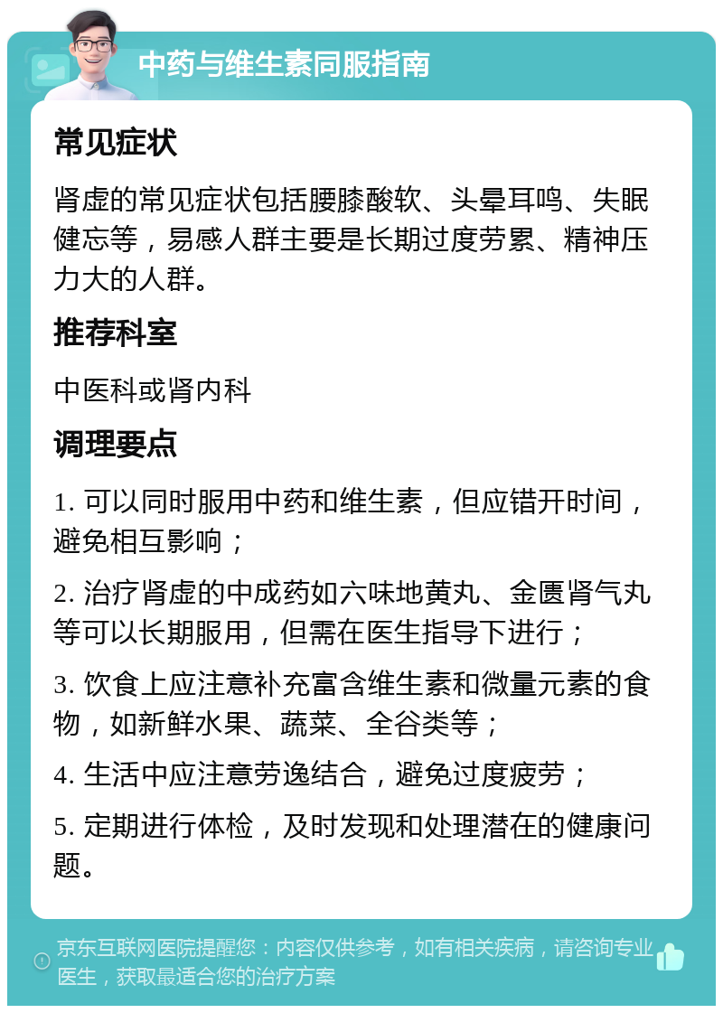 中药与维生素同服指南 常见症状 肾虚的常见症状包括腰膝酸软、头晕耳鸣、失眠健忘等，易感人群主要是长期过度劳累、精神压力大的人群。 推荐科室 中医科或肾内科 调理要点 1. 可以同时服用中药和维生素，但应错开时间，避免相互影响； 2. 治疗肾虚的中成药如六味地黄丸、金匮肾气丸等可以长期服用，但需在医生指导下进行； 3. 饮食上应注意补充富含维生素和微量元素的食物，如新鲜水果、蔬菜、全谷类等； 4. 生活中应注意劳逸结合，避免过度疲劳； 5. 定期进行体检，及时发现和处理潜在的健康问题。