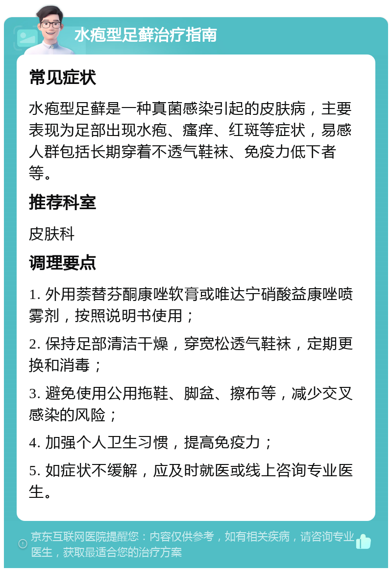 水疱型足藓治疗指南 常见症状 水疱型足藓是一种真菌感染引起的皮肤病，主要表现为足部出现水疱、瘙痒、红斑等症状，易感人群包括长期穿着不透气鞋袜、免疫力低下者等。 推荐科室 皮肤科 调理要点 1. 外用萘替芬酮康唑软膏或唯达宁硝酸益康唑喷雾剂，按照说明书使用； 2. 保持足部清洁干燥，穿宽松透气鞋袜，定期更换和消毒； 3. 避免使用公用拖鞋、脚盆、擦布等，减少交叉感染的风险； 4. 加强个人卫生习惯，提高免疫力； 5. 如症状不缓解，应及时就医或线上咨询专业医生。