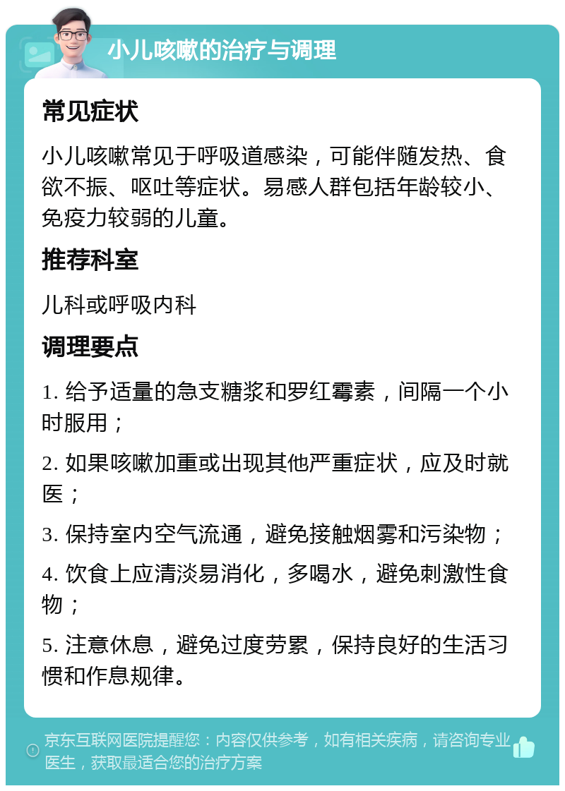 小儿咳嗽的治疗与调理 常见症状 小儿咳嗽常见于呼吸道感染，可能伴随发热、食欲不振、呕吐等症状。易感人群包括年龄较小、免疫力较弱的儿童。 推荐科室 儿科或呼吸内科 调理要点 1. 给予适量的急支糖浆和罗红霉素，间隔一个小时服用； 2. 如果咳嗽加重或出现其他严重症状，应及时就医； 3. 保持室内空气流通，避免接触烟雾和污染物； 4. 饮食上应清淡易消化，多喝水，避免刺激性食物； 5. 注意休息，避免过度劳累，保持良好的生活习惯和作息规律。