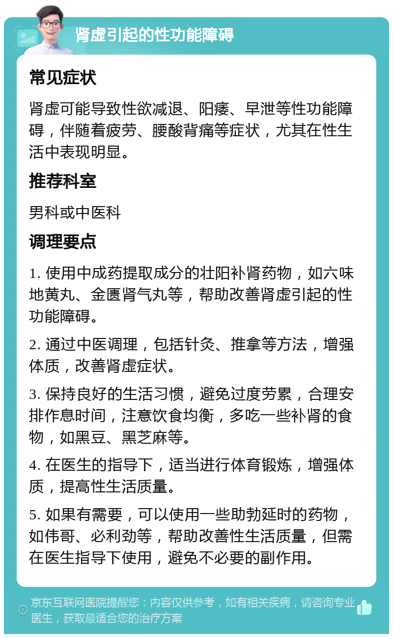 肾虚引起的性功能障碍 常见症状 肾虚可能导致性欲减退、阳痿、早泄等性功能障碍，伴随着疲劳、腰酸背痛等症状，尤其在性生活中表现明显。 推荐科室 男科或中医科 调理要点 1. 使用中成药提取成分的壮阳补肾药物，如六味地黄丸、金匮肾气丸等，帮助改善肾虚引起的性功能障碍。 2. 通过中医调理，包括针灸、推拿等方法，增强体质，改善肾虚症状。 3. 保持良好的生活习惯，避免过度劳累，合理安排作息时间，注意饮食均衡，多吃一些补肾的食物，如黑豆、黑芝麻等。 4. 在医生的指导下，适当进行体育锻炼，增强体质，提高性生活质量。 5. 如果有需要，可以使用一些助勃延时的药物，如伟哥、必利劲等，帮助改善性生活质量，但需在医生指导下使用，避免不必要的副作用。