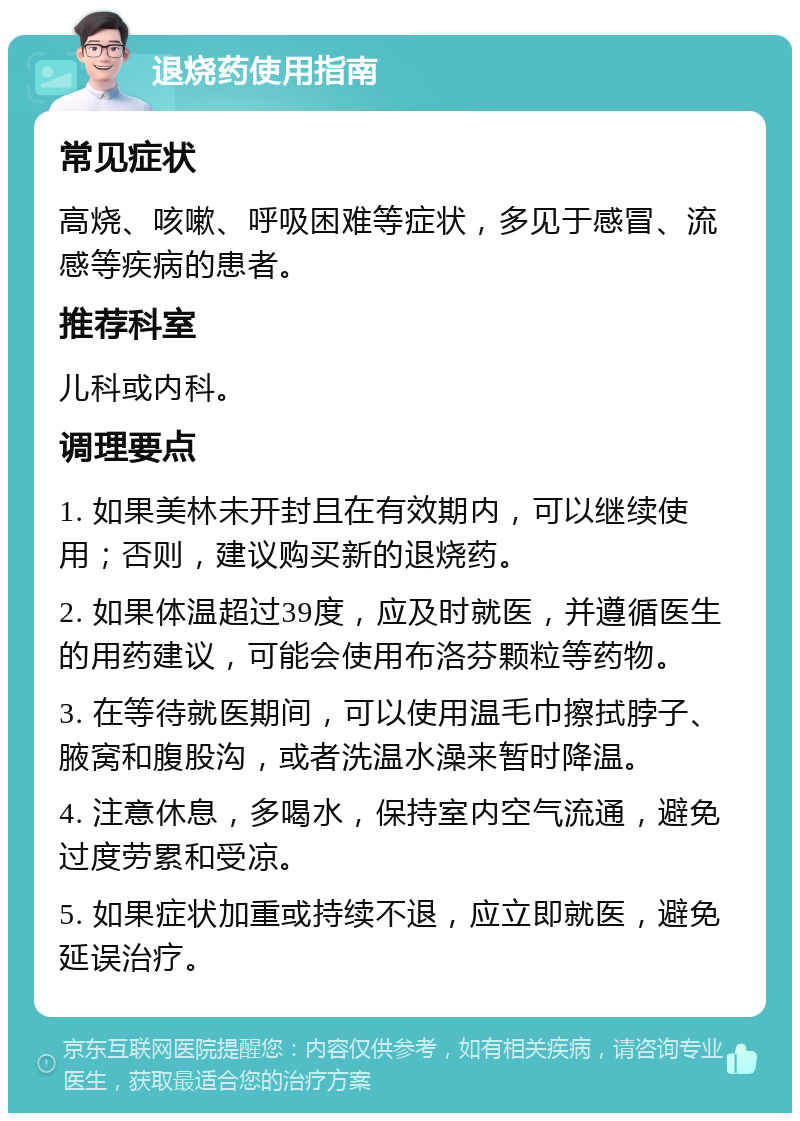 退烧药使用指南 常见症状 高烧、咳嗽、呼吸困难等症状，多见于感冒、流感等疾病的患者。 推荐科室 儿科或内科。 调理要点 1. 如果美林未开封且在有效期内，可以继续使用；否则，建议购买新的退烧药。 2. 如果体温超过39度，应及时就医，并遵循医生的用药建议，可能会使用布洛芬颗粒等药物。 3. 在等待就医期间，可以使用温毛巾擦拭脖子、腋窝和腹股沟，或者洗温水澡来暂时降温。 4. 注意休息，多喝水，保持室内空气流通，避免过度劳累和受凉。 5. 如果症状加重或持续不退，应立即就医，避免延误治疗。