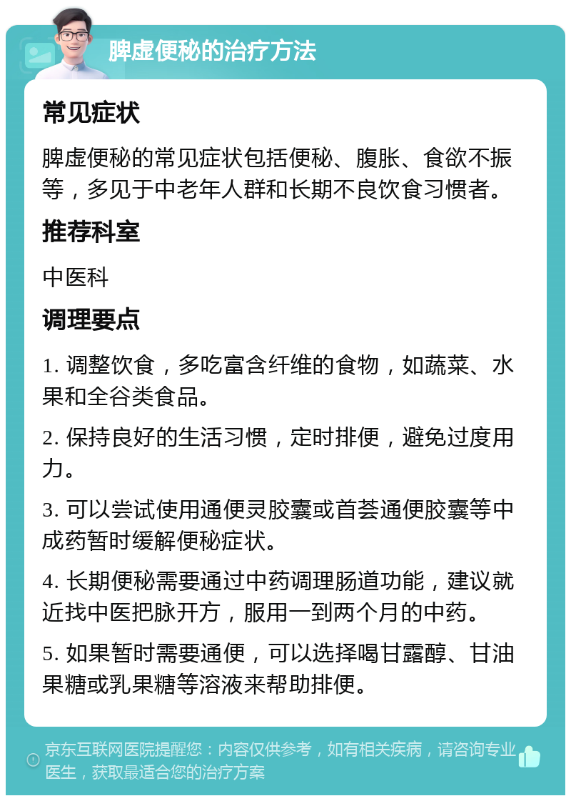 脾虚便秘的治疗方法 常见症状 脾虚便秘的常见症状包括便秘、腹胀、食欲不振等，多见于中老年人群和长期不良饮食习惯者。 推荐科室 中医科 调理要点 1. 调整饮食，多吃富含纤维的食物，如蔬菜、水果和全谷类食品。 2. 保持良好的生活习惯，定时排便，避免过度用力。 3. 可以尝试使用通便灵胶囊或首荟通便胶囊等中成药暂时缓解便秘症状。 4. 长期便秘需要通过中药调理肠道功能，建议就近找中医把脉开方，服用一到两个月的中药。 5. 如果暂时需要通便，可以选择喝甘露醇、甘油果糖或乳果糖等溶液来帮助排便。