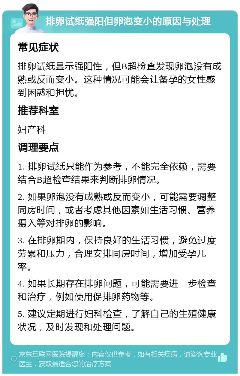 排卵试纸强阳但卵泡变小的原因与处理 常见症状 排卵试纸显示强阳性，但B超检查发现卵泡没有成熟或反而变小。这种情况可能会让备孕的女性感到困惑和担忧。 推荐科室 妇产科 调理要点 1. 排卵试纸只能作为参考，不能完全依赖，需要结合B超检查结果来判断排卵情况。 2. 如果卵泡没有成熟或反而变小，可能需要调整同房时间，或者考虑其他因素如生活习惯、营养摄入等对排卵的影响。 3. 在排卵期内，保持良好的生活习惯，避免过度劳累和压力，合理安排同房时间，增加受孕几率。 4. 如果长期存在排卵问题，可能需要进一步检查和治疗，例如使用促排卵药物等。 5. 建议定期进行妇科检查，了解自己的生殖健康状况，及时发现和处理问题。