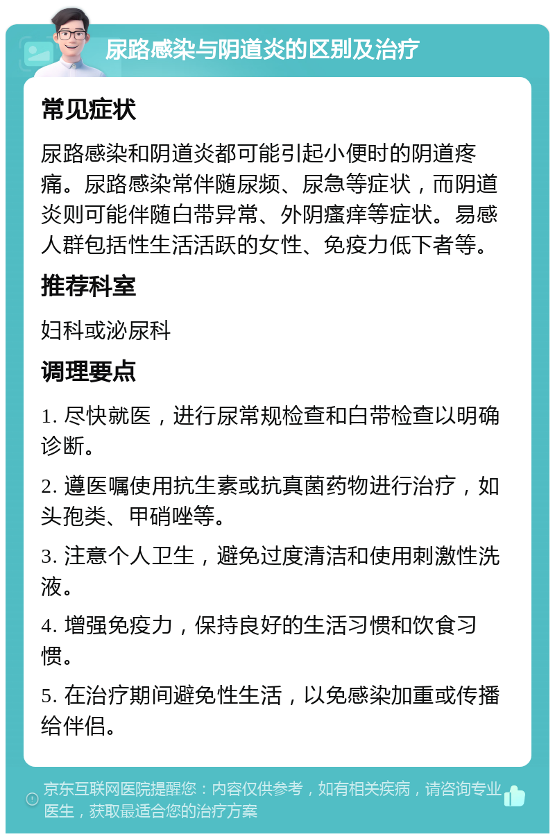 尿路感染与阴道炎的区别及治疗 常见症状 尿路感染和阴道炎都可能引起小便时的阴道疼痛。尿路感染常伴随尿频、尿急等症状，而阴道炎则可能伴随白带异常、外阴瘙痒等症状。易感人群包括性生活活跃的女性、免疫力低下者等。 推荐科室 妇科或泌尿科 调理要点 1. 尽快就医，进行尿常规检查和白带检查以明确诊断。 2. 遵医嘱使用抗生素或抗真菌药物进行治疗，如头孢类、甲硝唑等。 3. 注意个人卫生，避免过度清洁和使用刺激性洗液。 4. 增强免疫力，保持良好的生活习惯和饮食习惯。 5. 在治疗期间避免性生活，以免感染加重或传播给伴侣。