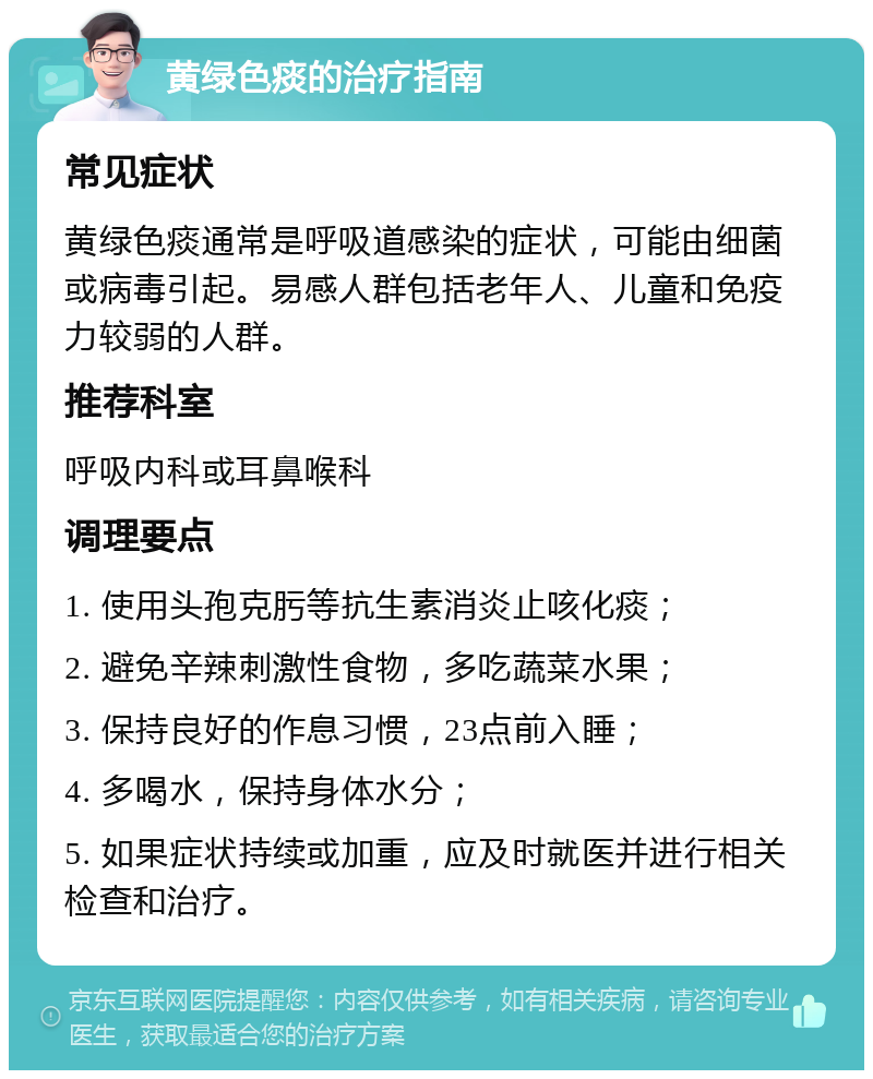 黄绿色痰的治疗指南 常见症状 黄绿色痰通常是呼吸道感染的症状，可能由细菌或病毒引起。易感人群包括老年人、儿童和免疫力较弱的人群。 推荐科室 呼吸内科或耳鼻喉科 调理要点 1. 使用头孢克肟等抗生素消炎止咳化痰； 2. 避免辛辣刺激性食物，多吃蔬菜水果； 3. 保持良好的作息习惯，23点前入睡； 4. 多喝水，保持身体水分； 5. 如果症状持续或加重，应及时就医并进行相关检查和治疗。