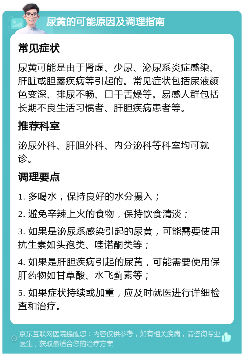 尿黄的可能原因及调理指南 常见症状 尿黄可能是由于肾虚、少尿、泌尿系炎症感染、肝脏或胆囊疾病等引起的。常见症状包括尿液颜色变深、排尿不畅、口干舌燥等。易感人群包括长期不良生活习惯者、肝胆疾病患者等。 推荐科室 泌尿外科、肝胆外科、内分泌科等科室均可就诊。 调理要点 1. 多喝水，保持良好的水分摄入； 2. 避免辛辣上火的食物，保持饮食清淡； 3. 如果是泌尿系感染引起的尿黄，可能需要使用抗生素如头孢类、喹诺酮类等； 4. 如果是肝胆疾病引起的尿黄，可能需要使用保肝药物如甘草酸、水飞蓟素等； 5. 如果症状持续或加重，应及时就医进行详细检查和治疗。