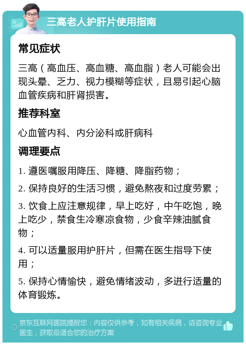 三高老人护肝片使用指南 常见症状 三高（高血压、高血糖、高血脂）老人可能会出现头晕、乏力、视力模糊等症状，且易引起心脑血管疾病和肝肾损害。 推荐科室 心血管内科、内分泌科或肝病科 调理要点 1. 遵医嘱服用降压、降糖、降脂药物； 2. 保持良好的生活习惯，避免熬夜和过度劳累； 3. 饮食上应注意规律，早上吃好，中午吃饱，晚上吃少，禁食生冷寒凉食物，少食辛辣油腻食物； 4. 可以适量服用护肝片，但需在医生指导下使用； 5. 保持心情愉快，避免情绪波动，多进行适量的体育锻炼。