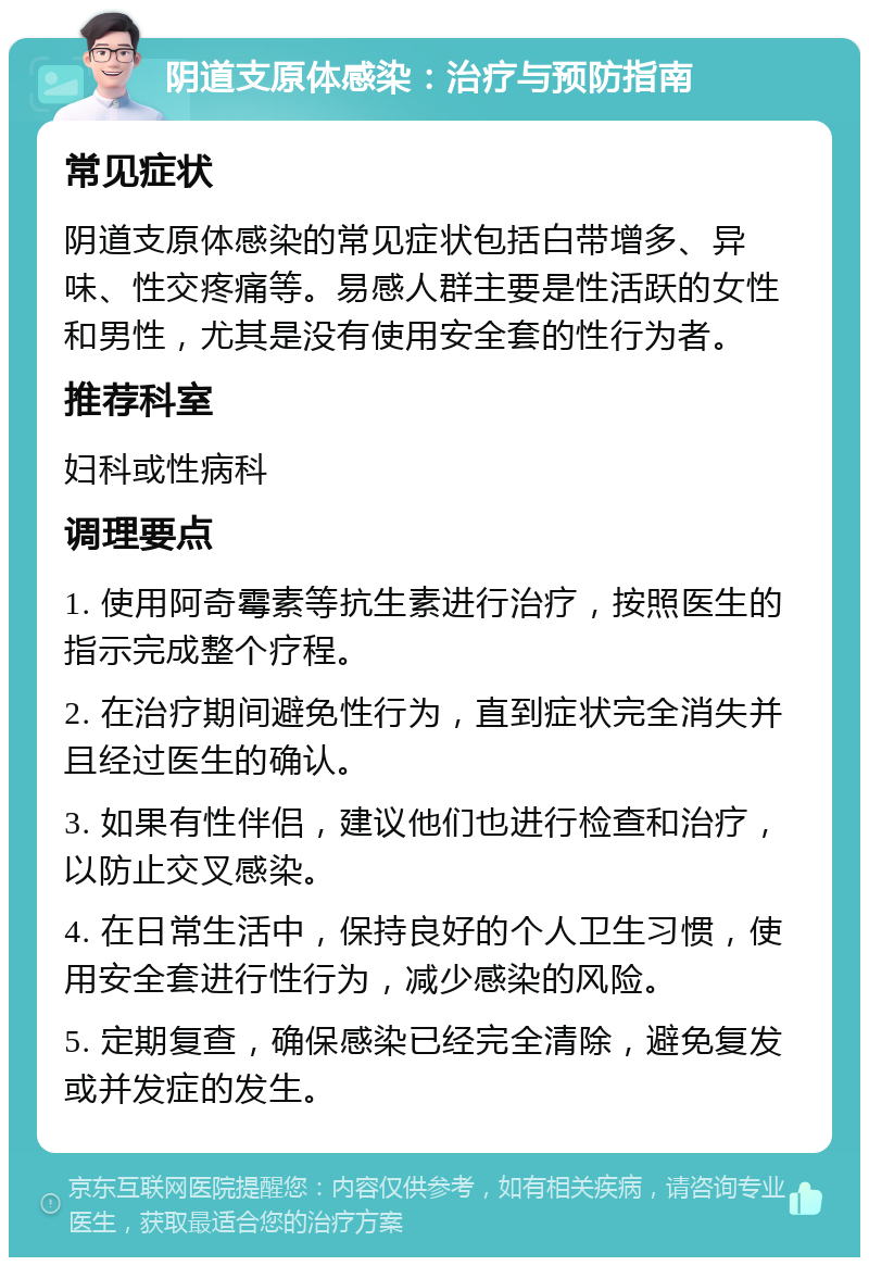 阴道支原体感染：治疗与预防指南 常见症状 阴道支原体感染的常见症状包括白带增多、异味、性交疼痛等。易感人群主要是性活跃的女性和男性，尤其是没有使用安全套的性行为者。 推荐科室 妇科或性病科 调理要点 1. 使用阿奇霉素等抗生素进行治疗，按照医生的指示完成整个疗程。 2. 在治疗期间避免性行为，直到症状完全消失并且经过医生的确认。 3. 如果有性伴侣，建议他们也进行检查和治疗，以防止交叉感染。 4. 在日常生活中，保持良好的个人卫生习惯，使用安全套进行性行为，减少感染的风险。 5. 定期复查，确保感染已经完全清除，避免复发或并发症的发生。