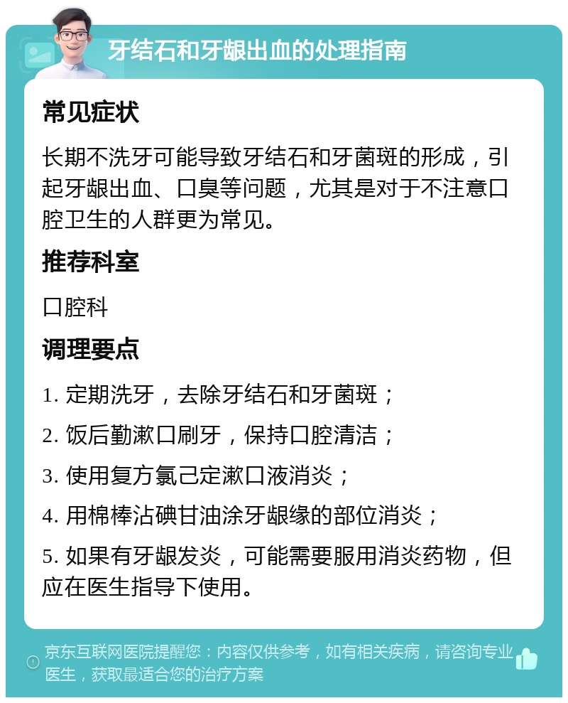 牙结石和牙龈出血的处理指南 常见症状 长期不洗牙可能导致牙结石和牙菌斑的形成，引起牙龈出血、口臭等问题，尤其是对于不注意口腔卫生的人群更为常见。 推荐科室 口腔科 调理要点 1. 定期洗牙，去除牙结石和牙菌斑； 2. 饭后勤漱口刷牙，保持口腔清洁； 3. 使用复方氯己定漱口液消炎； 4. 用棉棒沾碘甘油涂牙龈缘的部位消炎； 5. 如果有牙龈发炎，可能需要服用消炎药物，但应在医生指导下使用。