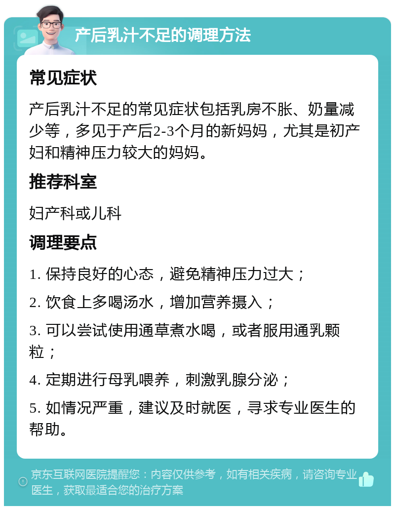 产后乳汁不足的调理方法 常见症状 产后乳汁不足的常见症状包括乳房不胀、奶量减少等，多见于产后2-3个月的新妈妈，尤其是初产妇和精神压力较大的妈妈。 推荐科室 妇产科或儿科 调理要点 1. 保持良好的心态，避免精神压力过大； 2. 饮食上多喝汤水，增加营养摄入； 3. 可以尝试使用通草煮水喝，或者服用通乳颗粒； 4. 定期进行母乳喂养，刺激乳腺分泌； 5. 如情况严重，建议及时就医，寻求专业医生的帮助。