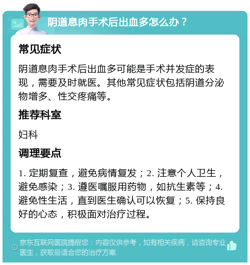 阴道息肉手术后出血多怎么办？ 常见症状 阴道息肉手术后出血多可能是手术并发症的表现，需要及时就医。其他常见症状包括阴道分泌物增多、性交疼痛等。 推荐科室 妇科 调理要点 1. 定期复查，避免病情复发；2. 注意个人卫生，避免感染；3. 遵医嘱服用药物，如抗生素等；4. 避免性生活，直到医生确认可以恢复；5. 保持良好的心态，积极面对治疗过程。