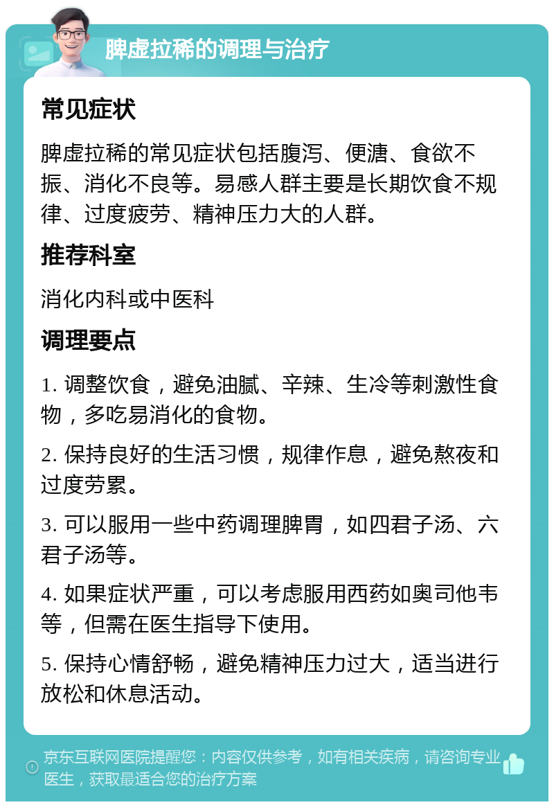 脾虚拉稀的调理与治疗 常见症状 脾虚拉稀的常见症状包括腹泻、便溏、食欲不振、消化不良等。易感人群主要是长期饮食不规律、过度疲劳、精神压力大的人群。 推荐科室 消化内科或中医科 调理要点 1. 调整饮食，避免油腻、辛辣、生冷等刺激性食物，多吃易消化的食物。 2. 保持良好的生活习惯，规律作息，避免熬夜和过度劳累。 3. 可以服用一些中药调理脾胃，如四君子汤、六君子汤等。 4. 如果症状严重，可以考虑服用西药如奥司他韦等，但需在医生指导下使用。 5. 保持心情舒畅，避免精神压力过大，适当进行放松和休息活动。