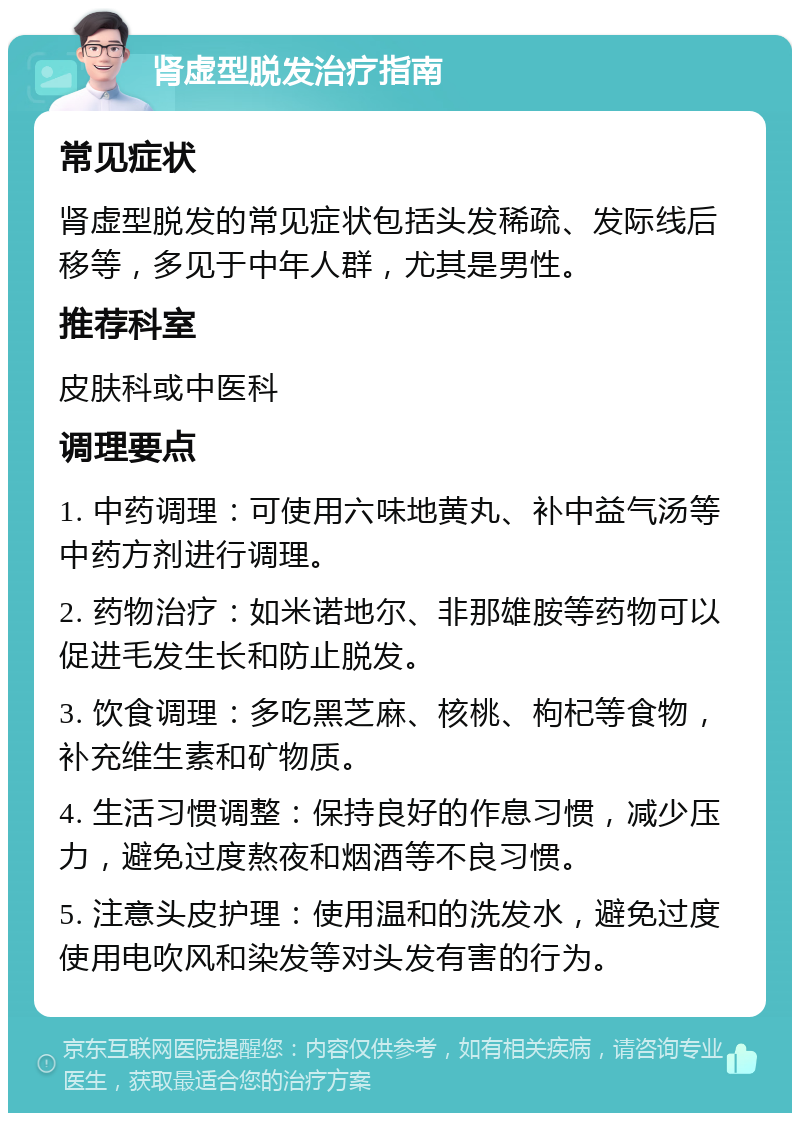 肾虚型脱发治疗指南 常见症状 肾虚型脱发的常见症状包括头发稀疏、发际线后移等，多见于中年人群，尤其是男性。 推荐科室 皮肤科或中医科 调理要点 1. 中药调理：可使用六味地黄丸、补中益气汤等中药方剂进行调理。 2. 药物治疗：如米诺地尔、非那雄胺等药物可以促进毛发生长和防止脱发。 3. 饮食调理：多吃黑芝麻、核桃、枸杞等食物，补充维生素和矿物质。 4. 生活习惯调整：保持良好的作息习惯，减少压力，避免过度熬夜和烟酒等不良习惯。 5. 注意头皮护理：使用温和的洗发水，避免过度使用电吹风和染发等对头发有害的行为。