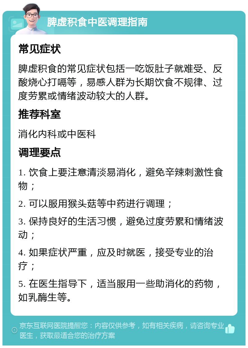 脾虚积食中医调理指南 常见症状 脾虚积食的常见症状包括一吃饭肚子就难受、反酸烧心打嗝等，易感人群为长期饮食不规律、过度劳累或情绪波动较大的人群。 推荐科室 消化内科或中医科 调理要点 1. 饮食上要注意清淡易消化，避免辛辣刺激性食物； 2. 可以服用猴头菇等中药进行调理； 3. 保持良好的生活习惯，避免过度劳累和情绪波动； 4. 如果症状严重，应及时就医，接受专业的治疗； 5. 在医生指导下，适当服用一些助消化的药物，如乳酶生等。