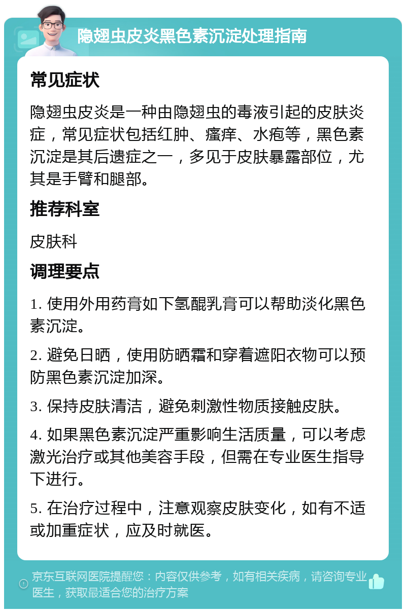 隐翅虫皮炎黑色素沉淀处理指南 常见症状 隐翅虫皮炎是一种由隐翅虫的毒液引起的皮肤炎症，常见症状包括红肿、瘙痒、水疱等，黑色素沉淀是其后遗症之一，多见于皮肤暴露部位，尤其是手臂和腿部。 推荐科室 皮肤科 调理要点 1. 使用外用药膏如下氢醌乳膏可以帮助淡化黑色素沉淀。 2. 避免日晒，使用防晒霜和穿着遮阳衣物可以预防黑色素沉淀加深。 3. 保持皮肤清洁，避免刺激性物质接触皮肤。 4. 如果黑色素沉淀严重影响生活质量，可以考虑激光治疗或其他美容手段，但需在专业医生指导下进行。 5. 在治疗过程中，注意观察皮肤变化，如有不适或加重症状，应及时就医。