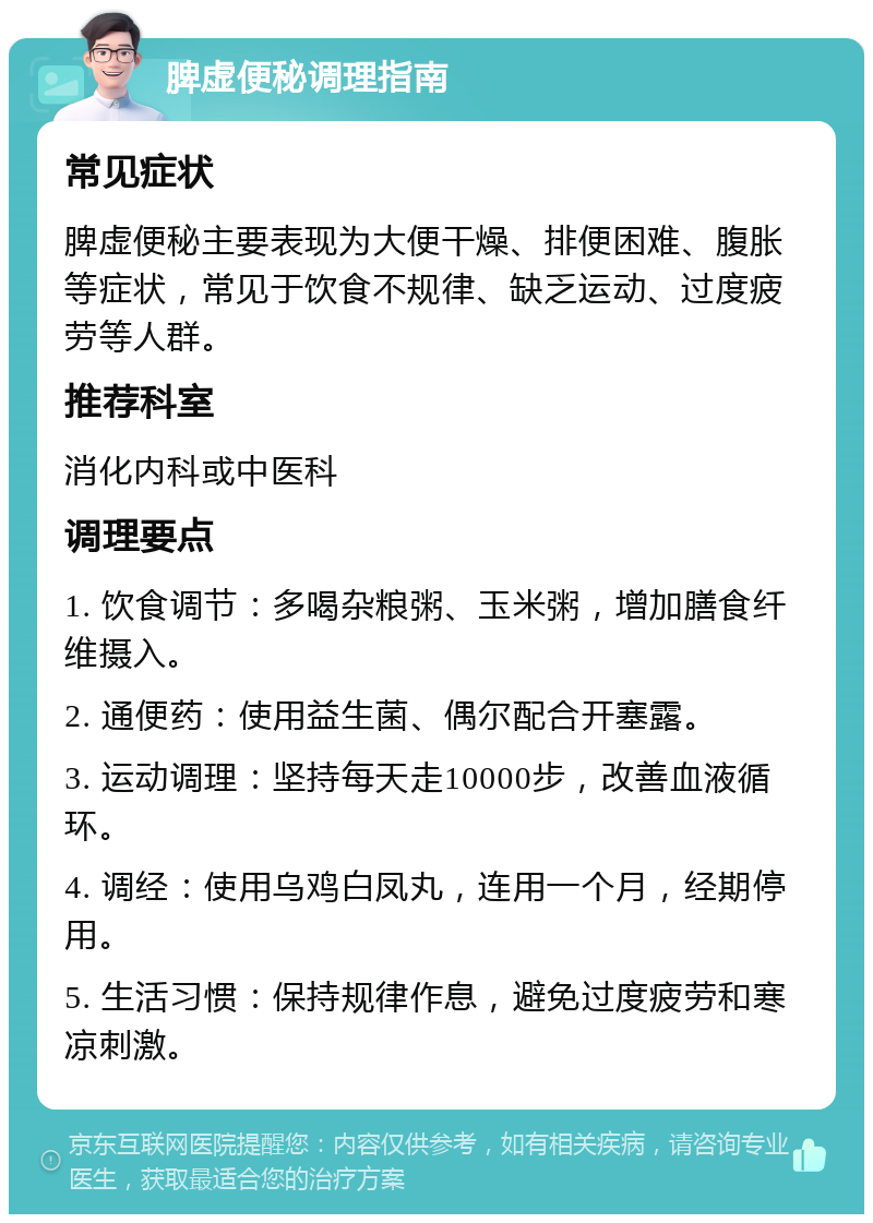 脾虚便秘调理指南 常见症状 脾虚便秘主要表现为大便干燥、排便困难、腹胀等症状，常见于饮食不规律、缺乏运动、过度疲劳等人群。 推荐科室 消化内科或中医科 调理要点 1. 饮食调节：多喝杂粮粥、玉米粥，增加膳食纤维摄入。 2. 通便药：使用益生菌、偶尔配合开塞露。 3. 运动调理：坚持每天走10000步，改善血液循环。 4. 调经：使用乌鸡白凤丸，连用一个月，经期停用。 5. 生活习惯：保持规律作息，避免过度疲劳和寒凉刺激。