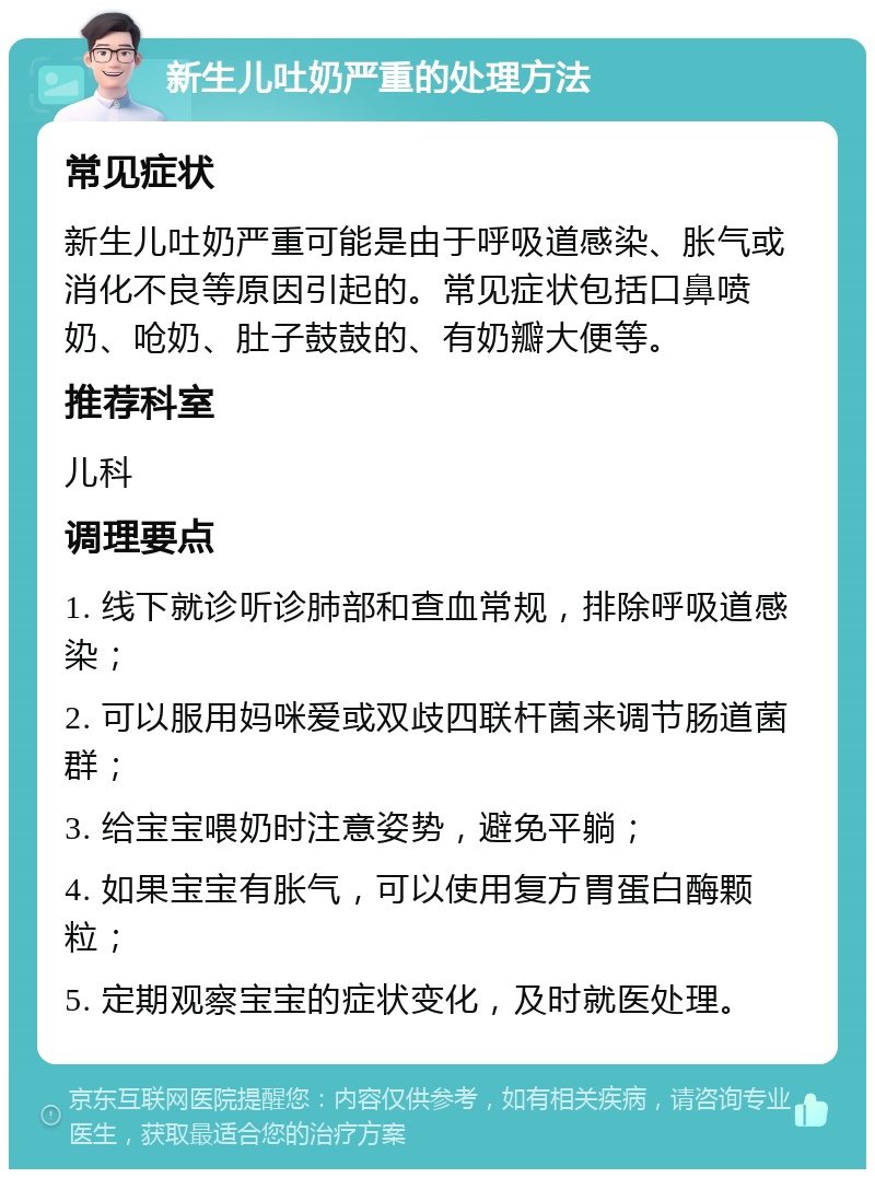 新生儿吐奶严重的处理方法 常见症状 新生儿吐奶严重可能是由于呼吸道感染、胀气或消化不良等原因引起的。常见症状包括口鼻喷奶、呛奶、肚子鼓鼓的、有奶瓣大便等。 推荐科室 儿科 调理要点 1. 线下就诊听诊肺部和查血常规，排除呼吸道感染； 2. 可以服用妈咪爱或双歧四联杆菌来调节肠道菌群； 3. 给宝宝喂奶时注意姿势，避免平躺； 4. 如果宝宝有胀气，可以使用复方胃蛋白酶颗粒； 5. 定期观察宝宝的症状变化，及时就医处理。