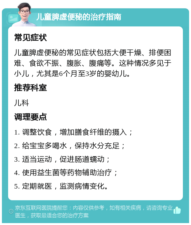 儿童脾虚便秘的治疗指南 常见症状 儿童脾虚便秘的常见症状包括大便干燥、排便困难、食欲不振、腹胀、腹痛等。这种情况多见于小儿，尤其是6个月至3岁的婴幼儿。 推荐科室 儿科 调理要点 1. 调整饮食，增加膳食纤维的摄入； 2. 给宝宝多喝水，保持水分充足； 3. 适当运动，促进肠道蠕动； 4. 使用益生菌等药物辅助治疗； 5. 定期就医，监测病情变化。