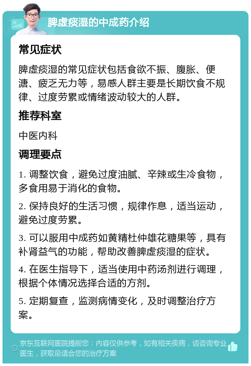 脾虚痰湿的中成药介绍 常见症状 脾虚痰湿的常见症状包括食欲不振、腹胀、便溏、疲乏无力等，易感人群主要是长期饮食不规律、过度劳累或情绪波动较大的人群。 推荐科室 中医内科 调理要点 1. 调整饮食，避免过度油腻、辛辣或生冷食物，多食用易于消化的食物。 2. 保持良好的生活习惯，规律作息，适当运动，避免过度劳累。 3. 可以服用中成药如黄精杜仲雄花糖果等，具有补肾益气的功能，帮助改善脾虚痰湿的症状。 4. 在医生指导下，适当使用中药汤剂进行调理，根据个体情况选择合适的方剂。 5. 定期复查，监测病情变化，及时调整治疗方案。