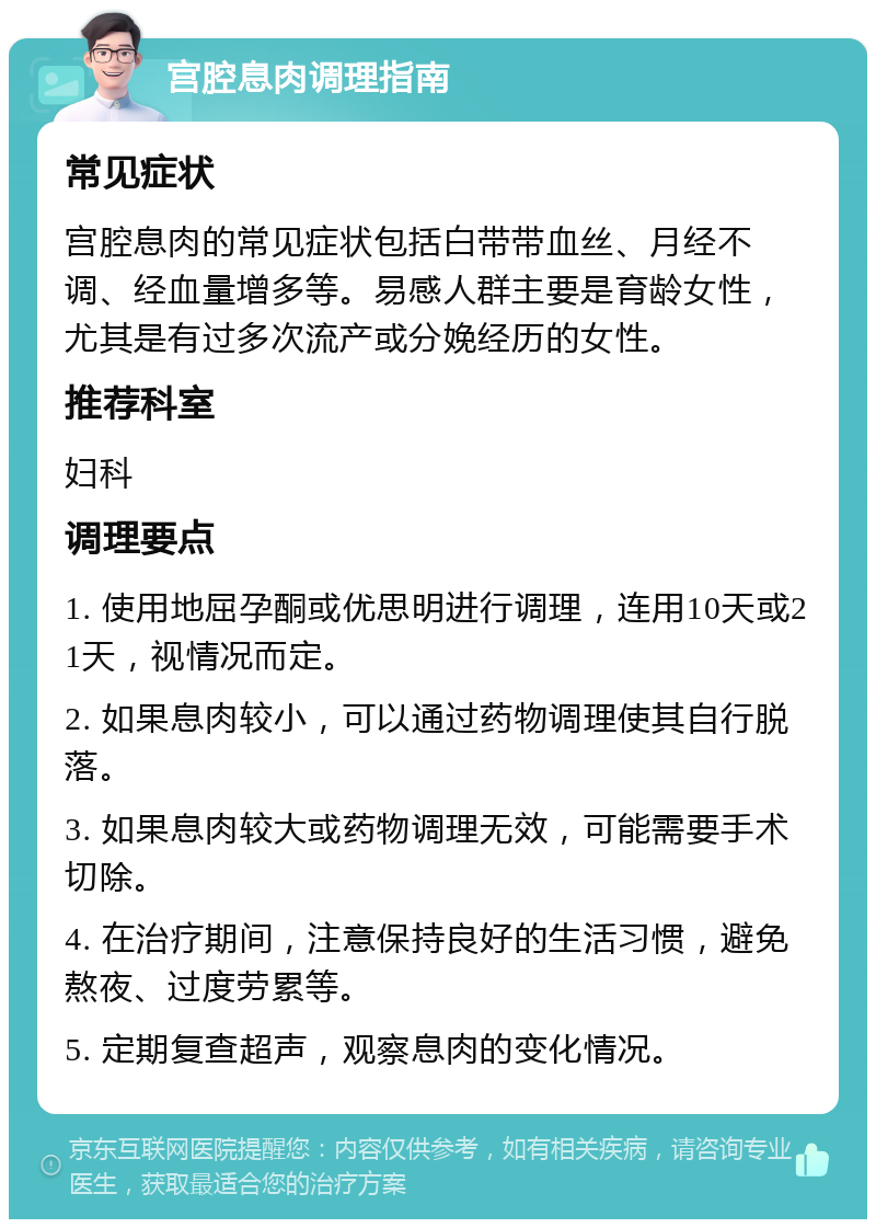 宫腔息肉调理指南 常见症状 宫腔息肉的常见症状包括白带带血丝、月经不调、经血量增多等。易感人群主要是育龄女性，尤其是有过多次流产或分娩经历的女性。 推荐科室 妇科 调理要点 1. 使用地屈孕酮或优思明进行调理，连用10天或21天，视情况而定。 2. 如果息肉较小，可以通过药物调理使其自行脱落。 3. 如果息肉较大或药物调理无效，可能需要手术切除。 4. 在治疗期间，注意保持良好的生活习惯，避免熬夜、过度劳累等。 5. 定期复查超声，观察息肉的变化情况。