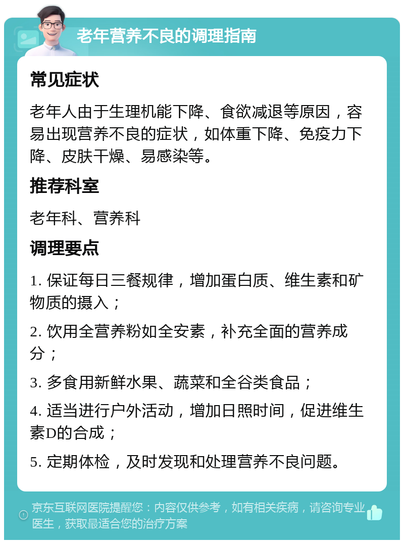 老年营养不良的调理指南 常见症状 老年人由于生理机能下降、食欲减退等原因，容易出现营养不良的症状，如体重下降、免疫力下降、皮肤干燥、易感染等。 推荐科室 老年科、营养科 调理要点 1. 保证每日三餐规律，增加蛋白质、维生素和矿物质的摄入； 2. 饮用全营养粉如全安素，补充全面的营养成分； 3. 多食用新鲜水果、蔬菜和全谷类食品； 4. 适当进行户外活动，增加日照时间，促进维生素D的合成； 5. 定期体检，及时发现和处理营养不良问题。