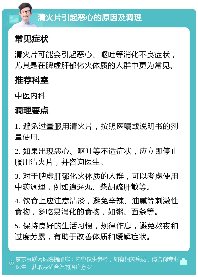 清火片引起恶心的原因及调理 常见症状 清火片可能会引起恶心、呕吐等消化不良症状，尤其是在脾虚肝郁化火体质的人群中更为常见。 推荐科室 中医内科 调理要点 1. 避免过量服用清火片，按照医嘱或说明书的剂量使用。 2. 如果出现恶心、呕吐等不适症状，应立即停止服用清火片，并咨询医生。 3. 对于脾虚肝郁化火体质的人群，可以考虑使用中药调理，例如逍遥丸、柴胡疏肝散等。 4. 饮食上应注意清淡，避免辛辣、油腻等刺激性食物，多吃易消化的食物，如粥、面条等。 5. 保持良好的生活习惯，规律作息，避免熬夜和过度劳累，有助于改善体质和缓解症状。