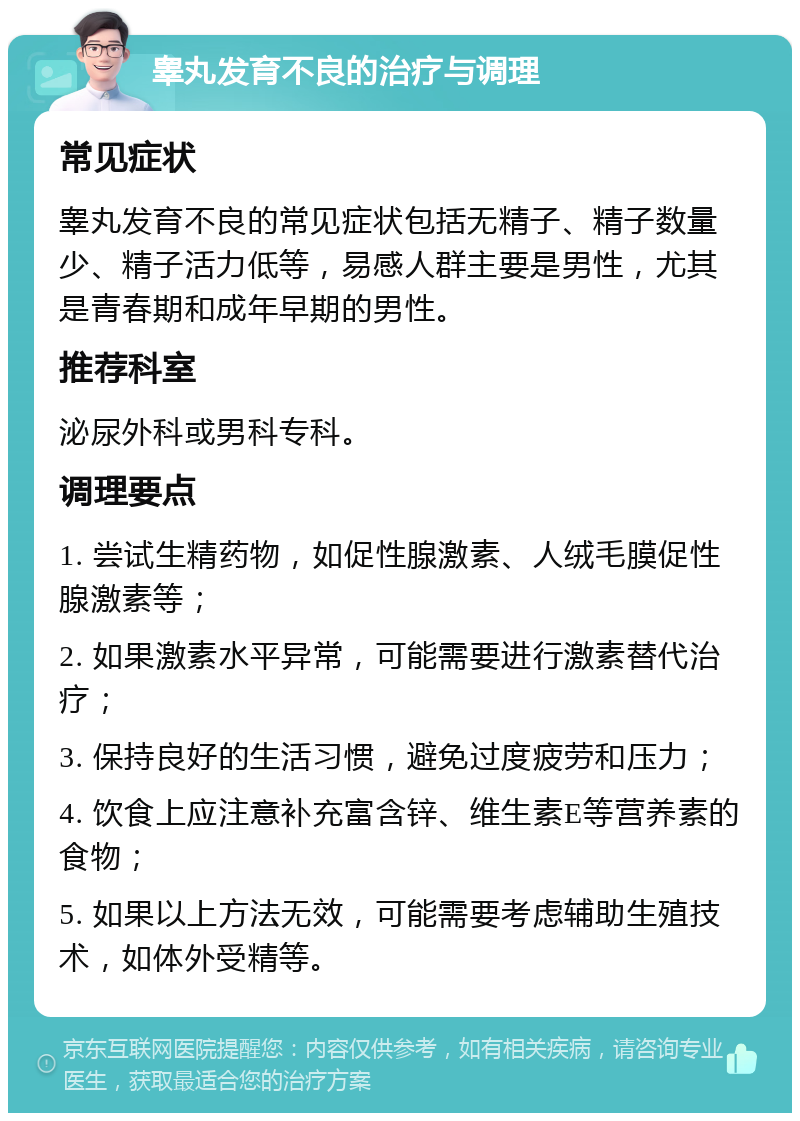 睾丸发育不良的治疗与调理 常见症状 睾丸发育不良的常见症状包括无精子、精子数量少、精子活力低等，易感人群主要是男性，尤其是青春期和成年早期的男性。 推荐科室 泌尿外科或男科专科。 调理要点 1. 尝试生精药物，如促性腺激素、人绒毛膜促性腺激素等； 2. 如果激素水平异常，可能需要进行激素替代治疗； 3. 保持良好的生活习惯，避免过度疲劳和压力； 4. 饮食上应注意补充富含锌、维生素E等营养素的食物； 5. 如果以上方法无效，可能需要考虑辅助生殖技术，如体外受精等。