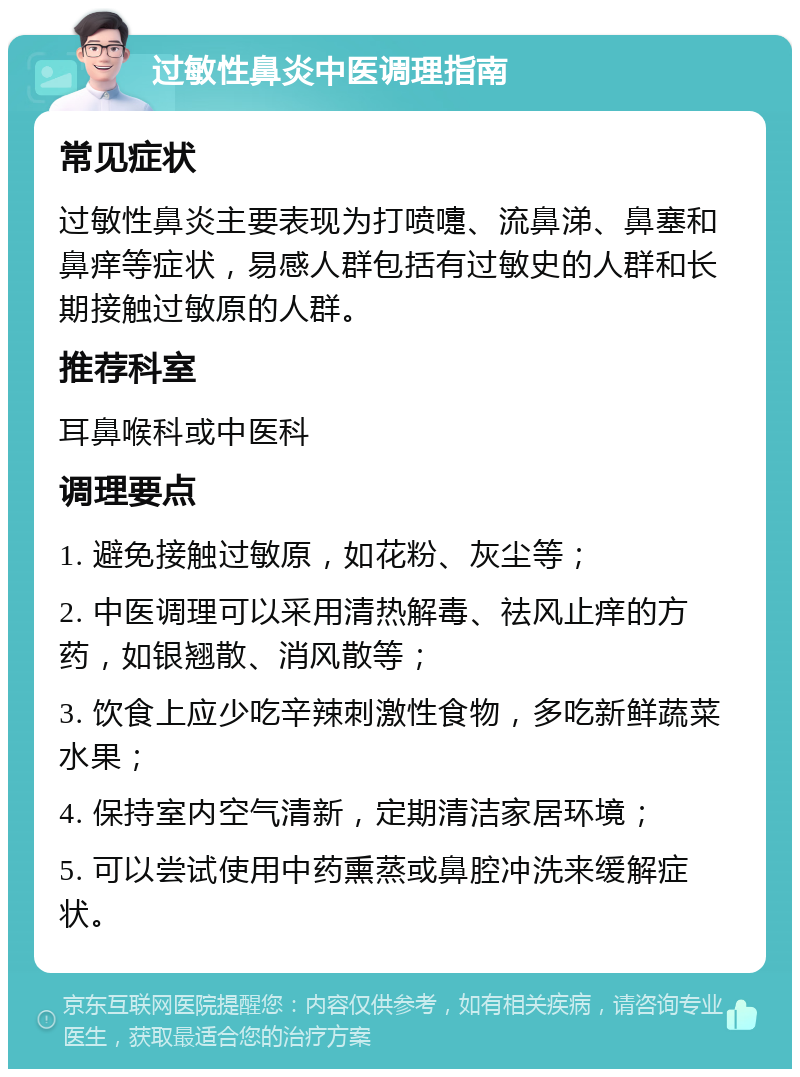 过敏性鼻炎中医调理指南 常见症状 过敏性鼻炎主要表现为打喷嚏、流鼻涕、鼻塞和鼻痒等症状，易感人群包括有过敏史的人群和长期接触过敏原的人群。 推荐科室 耳鼻喉科或中医科 调理要点 1. 避免接触过敏原，如花粉、灰尘等； 2. 中医调理可以采用清热解毒、祛风止痒的方药，如银翘散、消风散等； 3. 饮食上应少吃辛辣刺激性食物，多吃新鲜蔬菜水果； 4. 保持室内空气清新，定期清洁家居环境； 5. 可以尝试使用中药熏蒸或鼻腔冲洗来缓解症状。