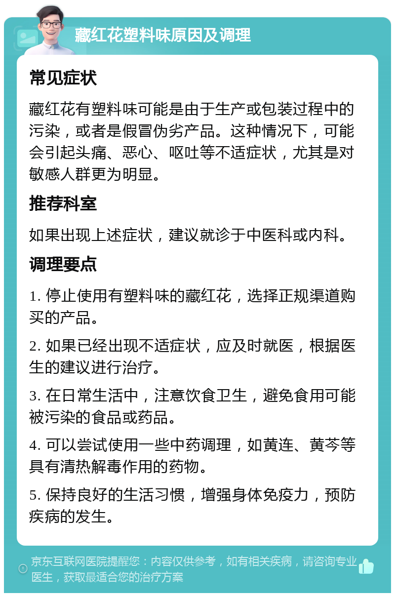 藏红花塑料味原因及调理 常见症状 藏红花有塑料味可能是由于生产或包装过程中的污染，或者是假冒伪劣产品。这种情况下，可能会引起头痛、恶心、呕吐等不适症状，尤其是对敏感人群更为明显。 推荐科室 如果出现上述症状，建议就诊于中医科或内科。 调理要点 1. 停止使用有塑料味的藏红花，选择正规渠道购买的产品。 2. 如果已经出现不适症状，应及时就医，根据医生的建议进行治疗。 3. 在日常生活中，注意饮食卫生，避免食用可能被污染的食品或药品。 4. 可以尝试使用一些中药调理，如黄连、黄芩等具有清热解毒作用的药物。 5. 保持良好的生活习惯，增强身体免疫力，预防疾病的发生。