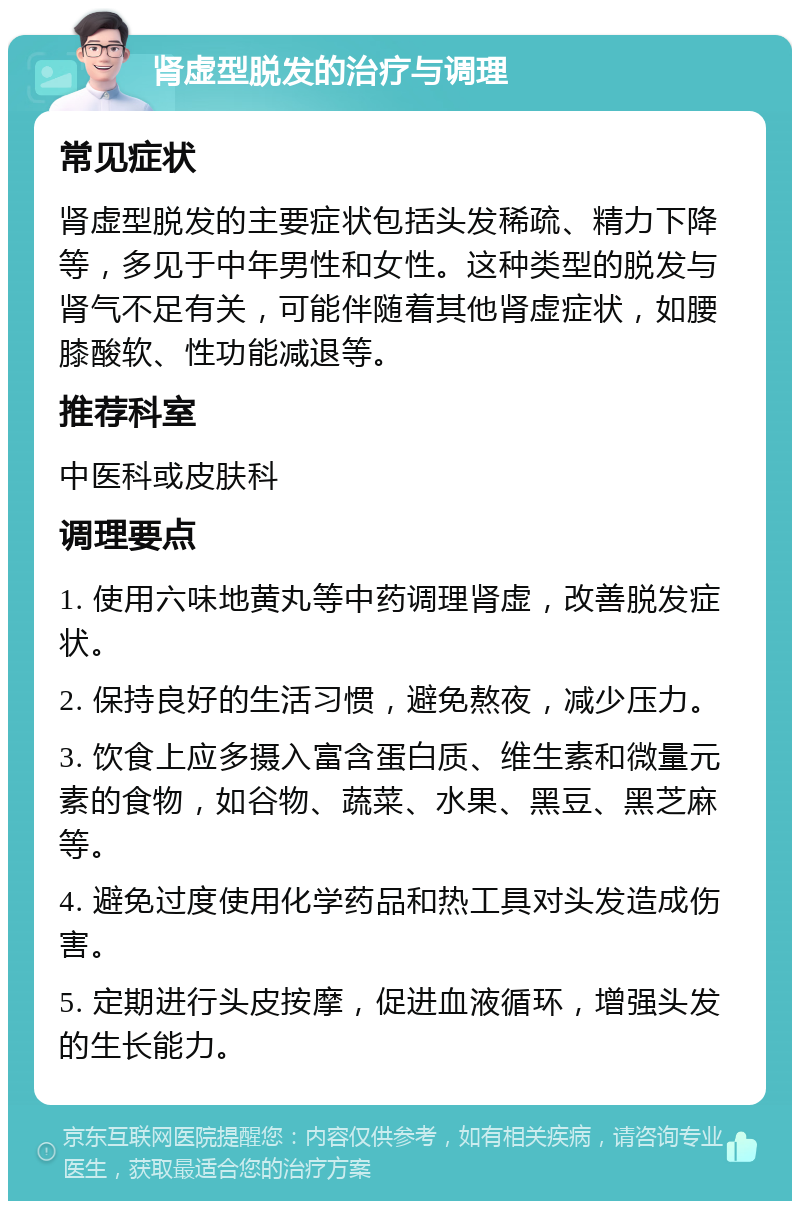 肾虚型脱发的治疗与调理 常见症状 肾虚型脱发的主要症状包括头发稀疏、精力下降等，多见于中年男性和女性。这种类型的脱发与肾气不足有关，可能伴随着其他肾虚症状，如腰膝酸软、性功能减退等。 推荐科室 中医科或皮肤科 调理要点 1. 使用六味地黄丸等中药调理肾虚，改善脱发症状。 2. 保持良好的生活习惯，避免熬夜，减少压力。 3. 饮食上应多摄入富含蛋白质、维生素和微量元素的食物，如谷物、蔬菜、水果、黑豆、黑芝麻等。 4. 避免过度使用化学药品和热工具对头发造成伤害。 5. 定期进行头皮按摩，促进血液循环，增强头发的生长能力。