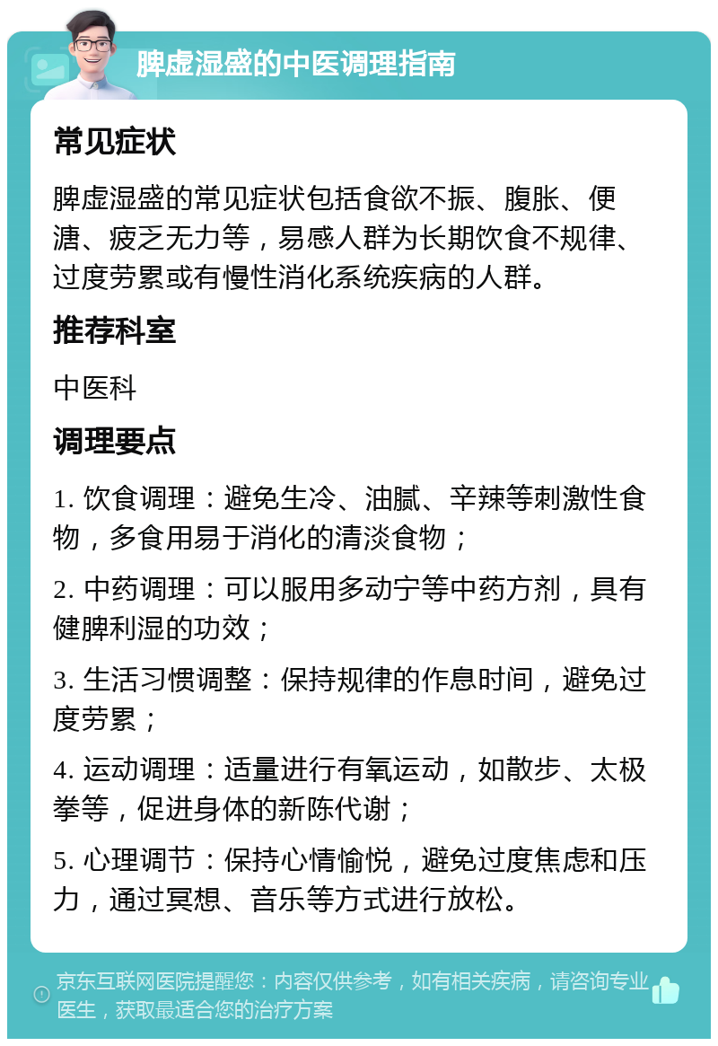 脾虚湿盛的中医调理指南 常见症状 脾虚湿盛的常见症状包括食欲不振、腹胀、便溏、疲乏无力等，易感人群为长期饮食不规律、过度劳累或有慢性消化系统疾病的人群。 推荐科室 中医科 调理要点 1. 饮食调理：避免生冷、油腻、辛辣等刺激性食物，多食用易于消化的清淡食物； 2. 中药调理：可以服用多动宁等中药方剂，具有健脾利湿的功效； 3. 生活习惯调整：保持规律的作息时间，避免过度劳累； 4. 运动调理：适量进行有氧运动，如散步、太极拳等，促进身体的新陈代谢； 5. 心理调节：保持心情愉悦，避免过度焦虑和压力，通过冥想、音乐等方式进行放松。