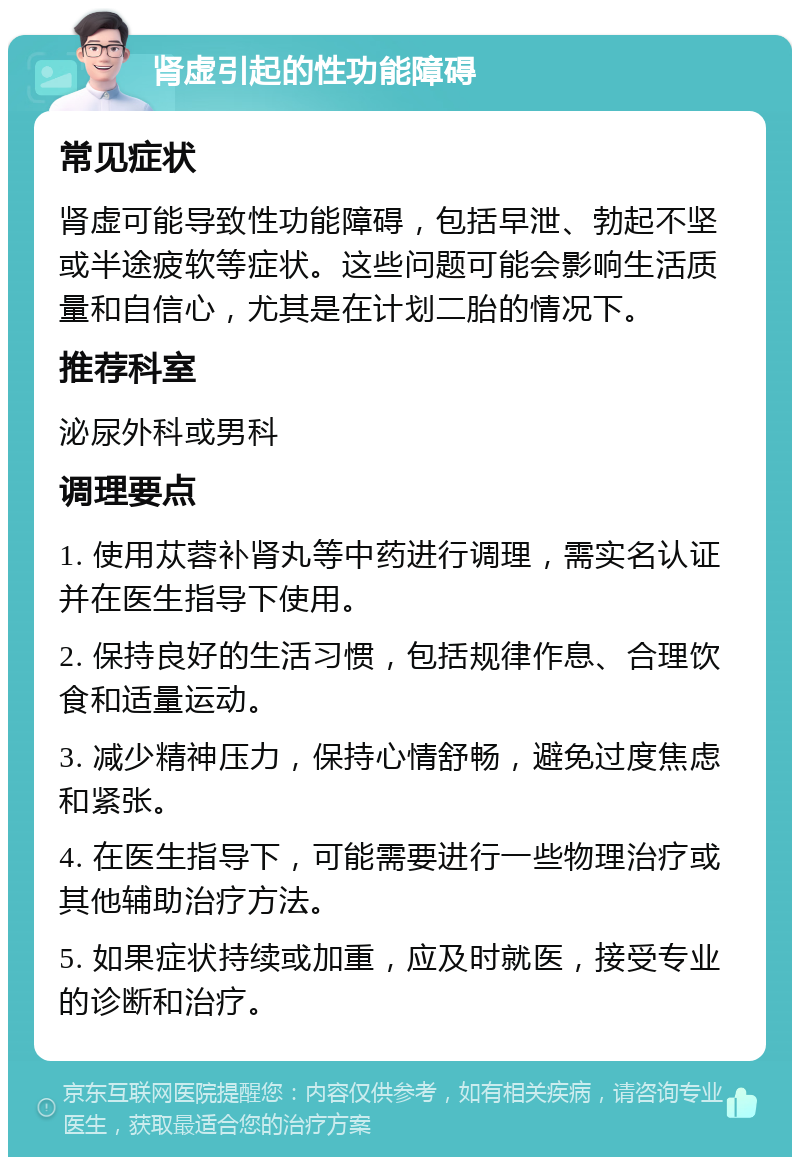 肾虚引起的性功能障碍 常见症状 肾虚可能导致性功能障碍，包括早泄、勃起不坚或半途疲软等症状。这些问题可能会影响生活质量和自信心，尤其是在计划二胎的情况下。 推荐科室 泌尿外科或男科 调理要点 1. 使用苁蓉补肾丸等中药进行调理，需实名认证并在医生指导下使用。 2. 保持良好的生活习惯，包括规律作息、合理饮食和适量运动。 3. 减少精神压力，保持心情舒畅，避免过度焦虑和紧张。 4. 在医生指导下，可能需要进行一些物理治疗或其他辅助治疗方法。 5. 如果症状持续或加重，应及时就医，接受专业的诊断和治疗。