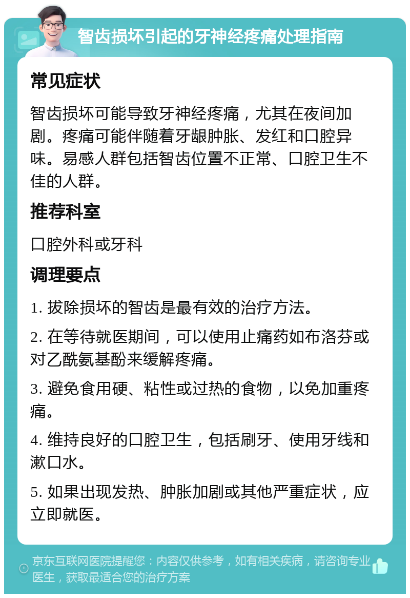 智齿损坏引起的牙神经疼痛处理指南 常见症状 智齿损坏可能导致牙神经疼痛，尤其在夜间加剧。疼痛可能伴随着牙龈肿胀、发红和口腔异味。易感人群包括智齿位置不正常、口腔卫生不佳的人群。 推荐科室 口腔外科或牙科 调理要点 1. 拔除损坏的智齿是最有效的治疗方法。 2. 在等待就医期间，可以使用止痛药如布洛芬或对乙酰氨基酚来缓解疼痛。 3. 避免食用硬、粘性或过热的食物，以免加重疼痛。 4. 维持良好的口腔卫生，包括刷牙、使用牙线和漱口水。 5. 如果出现发热、肿胀加剧或其他严重症状，应立即就医。