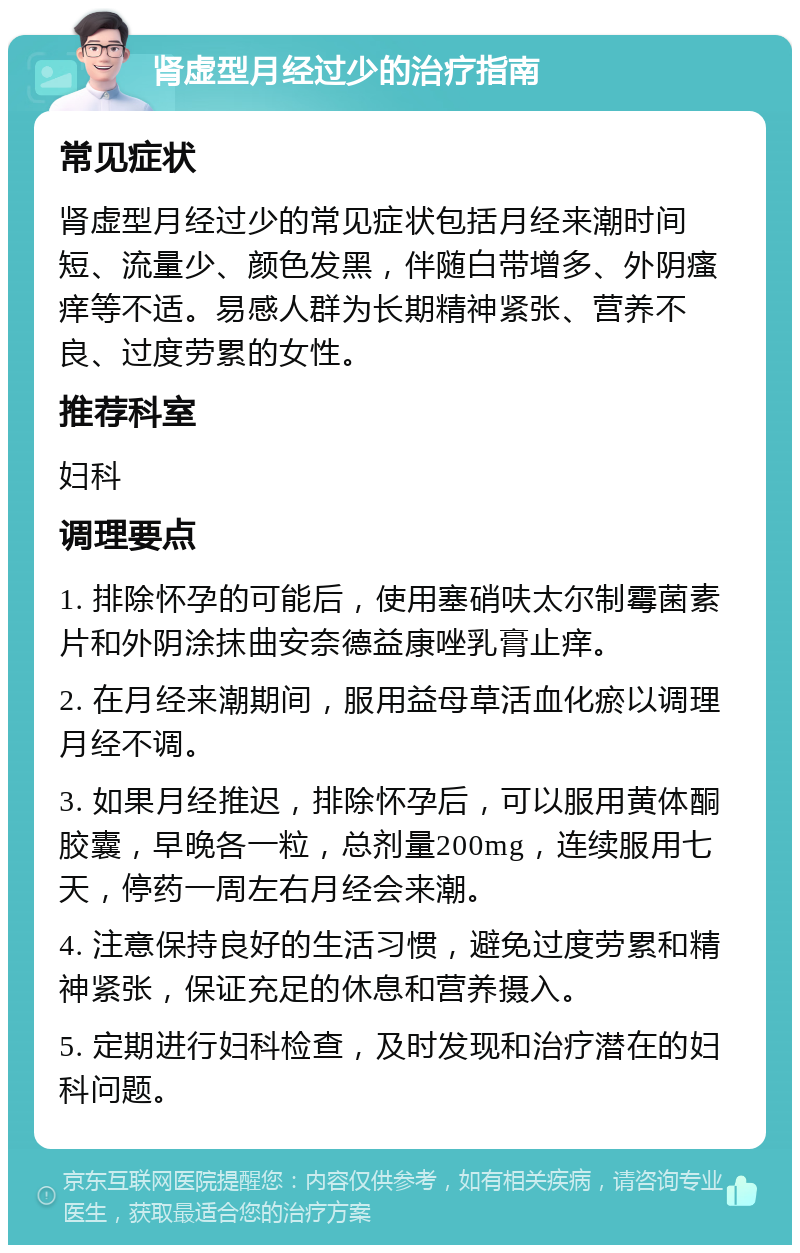 肾虚型月经过少的治疗指南 常见症状 肾虚型月经过少的常见症状包括月经来潮时间短、流量少、颜色发黑，伴随白带增多、外阴瘙痒等不适。易感人群为长期精神紧张、营养不良、过度劳累的女性。 推荐科室 妇科 调理要点 1. 排除怀孕的可能后，使用塞硝呋太尔制霉菌素片和外阴涂抹曲安奈德益康唑乳膏止痒。 2. 在月经来潮期间，服用益母草活血化瘀以调理月经不调。 3. 如果月经推迟，排除怀孕后，可以服用黄体酮胶囊，早晚各一粒，总剂量200mg，连续服用七天，停药一周左右月经会来潮。 4. 注意保持良好的生活习惯，避免过度劳累和精神紧张，保证充足的休息和营养摄入。 5. 定期进行妇科检查，及时发现和治疗潜在的妇科问题。