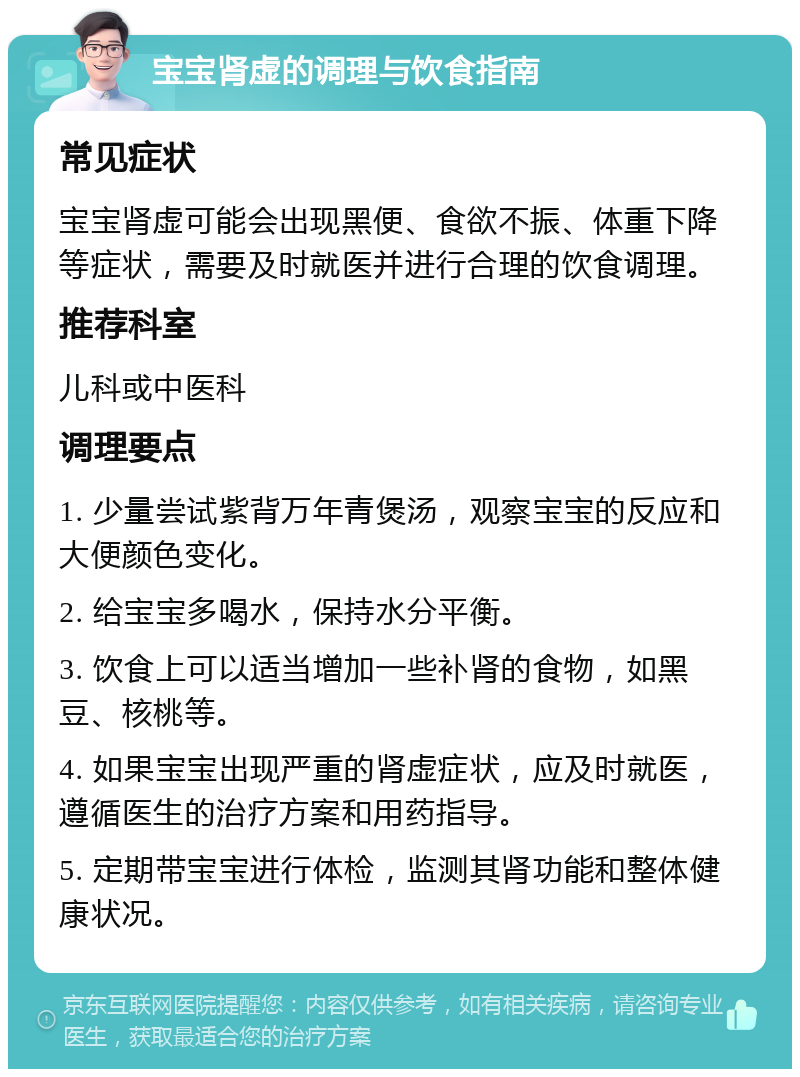 宝宝肾虚的调理与饮食指南 常见症状 宝宝肾虚可能会出现黑便、食欲不振、体重下降等症状，需要及时就医并进行合理的饮食调理。 推荐科室 儿科或中医科 调理要点 1. 少量尝试紫背万年青煲汤，观察宝宝的反应和大便颜色变化。 2. 给宝宝多喝水，保持水分平衡。 3. 饮食上可以适当增加一些补肾的食物，如黑豆、核桃等。 4. 如果宝宝出现严重的肾虚症状，应及时就医，遵循医生的治疗方案和用药指导。 5. 定期带宝宝进行体检，监测其肾功能和整体健康状况。