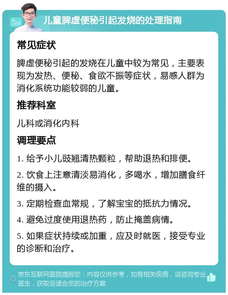 儿童脾虚便秘引起发烧的处理指南 常见症状 脾虚便秘引起的发烧在儿童中较为常见，主要表现为发热、便秘、食欲不振等症状，易感人群为消化系统功能较弱的儿童。 推荐科室 儿科或消化内科 调理要点 1. 给予小儿豉翘清热颗粒，帮助退热和排便。 2. 饮食上注意清淡易消化，多喝水，增加膳食纤维的摄入。 3. 定期检查血常规，了解宝宝的抵抗力情况。 4. 避免过度使用退热药，防止掩盖病情。 5. 如果症状持续或加重，应及时就医，接受专业的诊断和治疗。