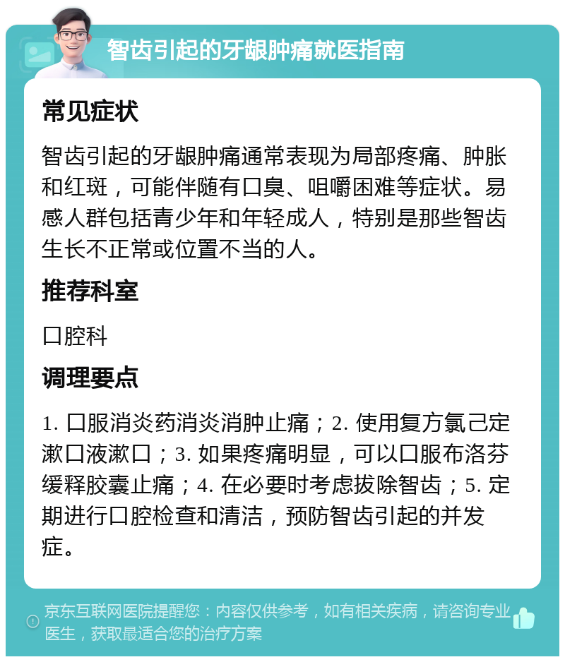 智齿引起的牙龈肿痛就医指南 常见症状 智齿引起的牙龈肿痛通常表现为局部疼痛、肿胀和红斑，可能伴随有口臭、咀嚼困难等症状。易感人群包括青少年和年轻成人，特别是那些智齿生长不正常或位置不当的人。 推荐科室 口腔科 调理要点 1. 口服消炎药消炎消肿止痛；2. 使用复方氯己定漱口液漱口；3. 如果疼痛明显，可以口服布洛芬缓释胶囊止痛；4. 在必要时考虑拔除智齿；5. 定期进行口腔检查和清洁，预防智齿引起的并发症。