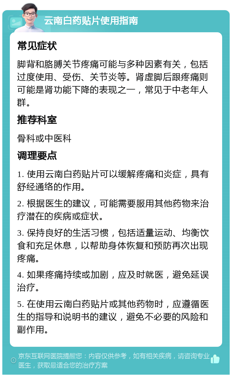 云南白药贴片使用指南 常见症状 脚背和胳膊关节疼痛可能与多种因素有关，包括过度使用、受伤、关节炎等。肾虚脚后跟疼痛则可能是肾功能下降的表现之一，常见于中老年人群。 推荐科室 骨科或中医科 调理要点 1. 使用云南白药贴片可以缓解疼痛和炎症，具有舒经通络的作用。 2. 根据医生的建议，可能需要服用其他药物来治疗潜在的疾病或症状。 3. 保持良好的生活习惯，包括适量运动、均衡饮食和充足休息，以帮助身体恢复和预防再次出现疼痛。 4. 如果疼痛持续或加剧，应及时就医，避免延误治疗。 5. 在使用云南白药贴片或其他药物时，应遵循医生的指导和说明书的建议，避免不必要的风险和副作用。