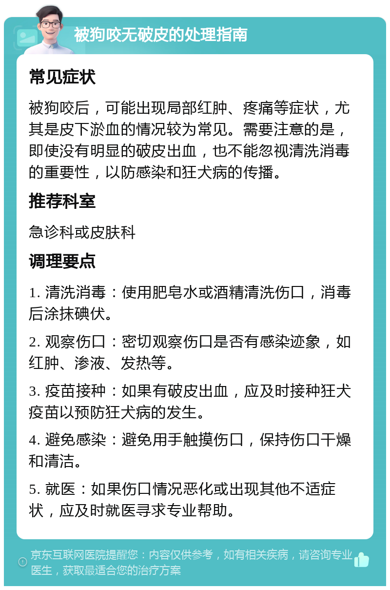 被狗咬无破皮的处理指南 常见症状 被狗咬后，可能出现局部红肿、疼痛等症状，尤其是皮下淤血的情况较为常见。需要注意的是，即使没有明显的破皮出血，也不能忽视清洗消毒的重要性，以防感染和狂犬病的传播。 推荐科室 急诊科或皮肤科 调理要点 1. 清洗消毒：使用肥皂水或酒精清洗伤口，消毒后涂抹碘伏。 2. 观察伤口：密切观察伤口是否有感染迹象，如红肿、渗液、发热等。 3. 疫苗接种：如果有破皮出血，应及时接种狂犬疫苗以预防狂犬病的发生。 4. 避免感染：避免用手触摸伤口，保持伤口干燥和清洁。 5. 就医：如果伤口情况恶化或出现其他不适症状，应及时就医寻求专业帮助。