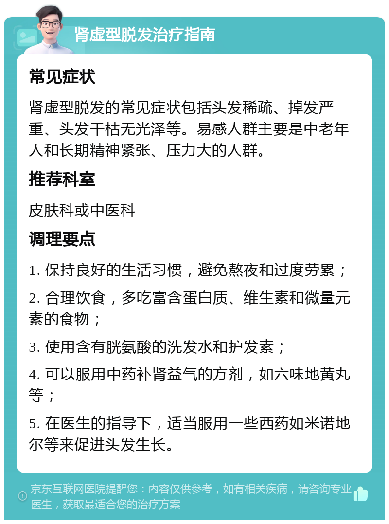 肾虚型脱发治疗指南 常见症状 肾虚型脱发的常见症状包括头发稀疏、掉发严重、头发干枯无光泽等。易感人群主要是中老年人和长期精神紧张、压力大的人群。 推荐科室 皮肤科或中医科 调理要点 1. 保持良好的生活习惯，避免熬夜和过度劳累； 2. 合理饮食，多吃富含蛋白质、维生素和微量元素的食物； 3. 使用含有胱氨酸的洗发水和护发素； 4. 可以服用中药补肾益气的方剂，如六味地黄丸等； 5. 在医生的指导下，适当服用一些西药如米诺地尔等来促进头发生长。