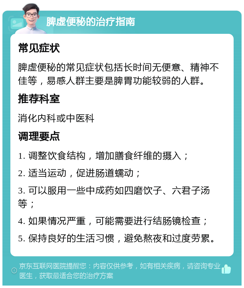 脾虚便秘的治疗指南 常见症状 脾虚便秘的常见症状包括长时间无便意、精神不佳等，易感人群主要是脾胃功能较弱的人群。 推荐科室 消化内科或中医科 调理要点 1. 调整饮食结构，增加膳食纤维的摄入； 2. 适当运动，促进肠道蠕动； 3. 可以服用一些中成药如四磨饮子、六君子汤等； 4. 如果情况严重，可能需要进行结肠镜检查； 5. 保持良好的生活习惯，避免熬夜和过度劳累。