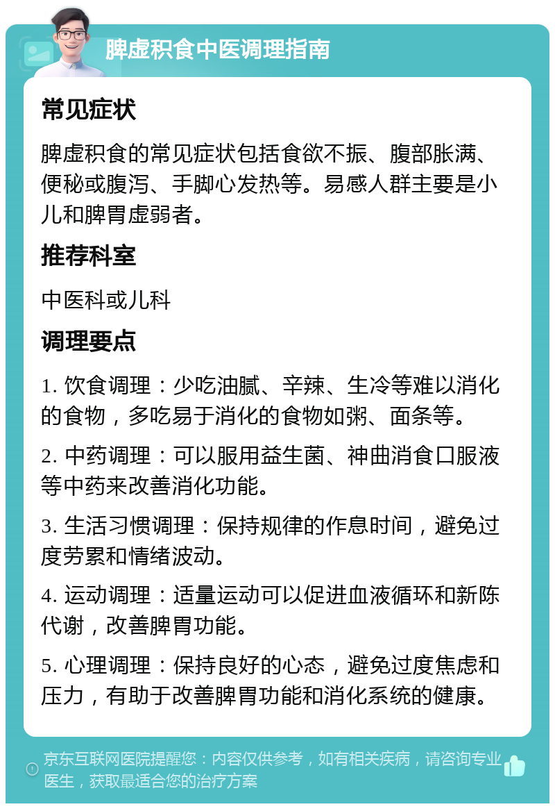 脾虚积食中医调理指南 常见症状 脾虚积食的常见症状包括食欲不振、腹部胀满、便秘或腹泻、手脚心发热等。易感人群主要是小儿和脾胃虚弱者。 推荐科室 中医科或儿科 调理要点 1. 饮食调理：少吃油腻、辛辣、生冷等难以消化的食物，多吃易于消化的食物如粥、面条等。 2. 中药调理：可以服用益生菌、神曲消食口服液等中药来改善消化功能。 3. 生活习惯调理：保持规律的作息时间，避免过度劳累和情绪波动。 4. 运动调理：适量运动可以促进血液循环和新陈代谢，改善脾胃功能。 5. 心理调理：保持良好的心态，避免过度焦虑和压力，有助于改善脾胃功能和消化系统的健康。