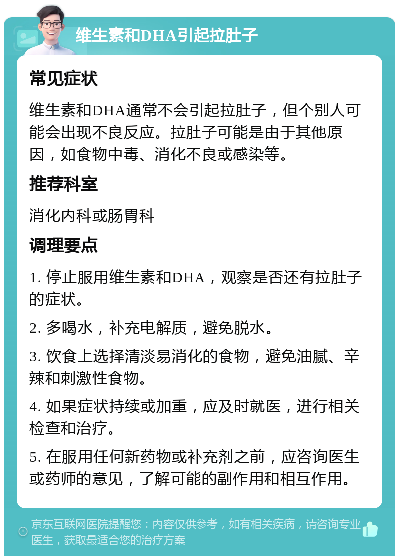 维生素和DHA引起拉肚子 常见症状 维生素和DHA通常不会引起拉肚子，但个别人可能会出现不良反应。拉肚子可能是由于其他原因，如食物中毒、消化不良或感染等。 推荐科室 消化内科或肠胃科 调理要点 1. 停止服用维生素和DHA，观察是否还有拉肚子的症状。 2. 多喝水，补充电解质，避免脱水。 3. 饮食上选择清淡易消化的食物，避免油腻、辛辣和刺激性食物。 4. 如果症状持续或加重，应及时就医，进行相关检查和治疗。 5. 在服用任何新药物或补充剂之前，应咨询医生或药师的意见，了解可能的副作用和相互作用。