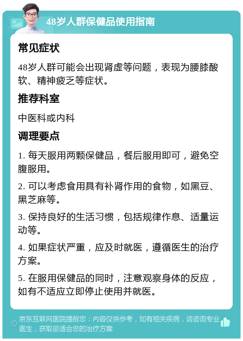 48岁人群保健品使用指南 常见症状 48岁人群可能会出现肾虚等问题，表现为腰膝酸软、精神疲乏等症状。 推荐科室 中医科或内科 调理要点 1. 每天服用两颗保健品，餐后服用即可，避免空腹服用。 2. 可以考虑食用具有补肾作用的食物，如黑豆、黑芝麻等。 3. 保持良好的生活习惯，包括规律作息、适量运动等。 4. 如果症状严重，应及时就医，遵循医生的治疗方案。 5. 在服用保健品的同时，注意观察身体的反应，如有不适应立即停止使用并就医。